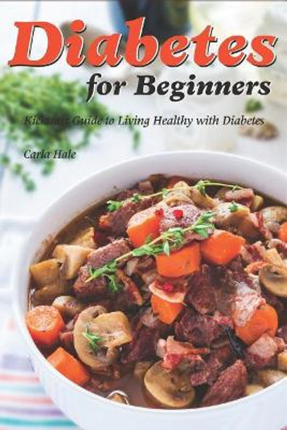 Diabetes for Beginners: Kickstart Guide to Living Healthy with Diabetes by Carla Hale 9781795038041