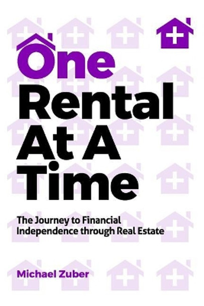 One Rental at a Time: The Journey to Financial Independence Through Real Estate by Michael Zuber 9781793142207
