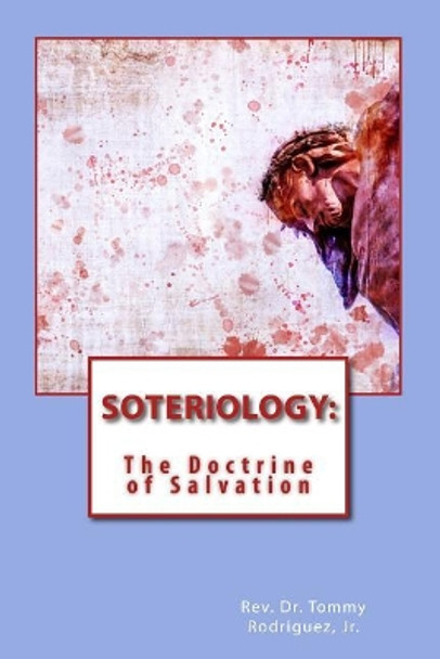 Soteriology: The Doctrine of Salvation by Dr Tommy Rodriguez Jr 9781979803588