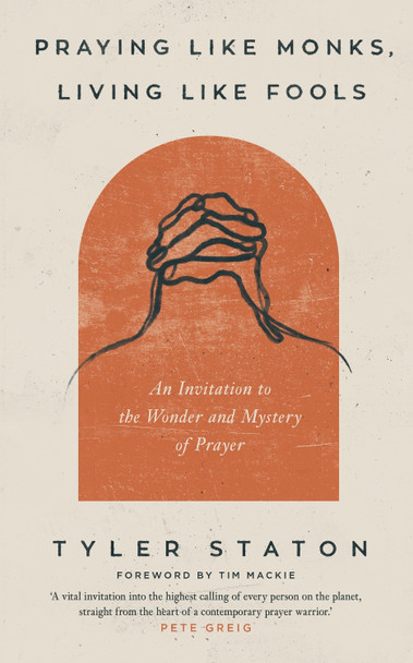 Praying Like Monks, Living Like Fools: An Invitation to the Wonder and Mystery of Prayer by Tyler Staton