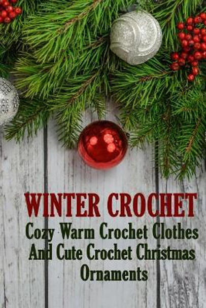 Winter Crochet: Cozy Warm Crochet Clothes And Cute Crochet Christmas Ornaments by Alisa Hatchenson 9781981270590