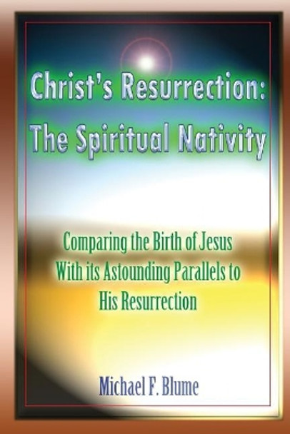 Christ's Resurrection: The Spiritual Nativity: Comparing the Birth of Jesus & its Astounding Parallels With His Resurrection by Michael F Blume 9781981500987