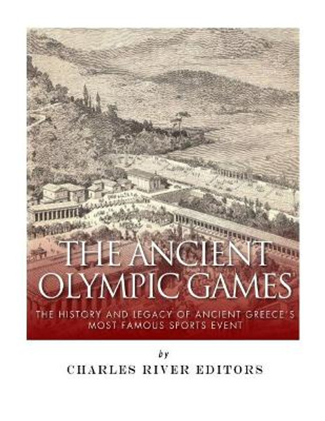 The Ancient Olympic Games: The History and Legacy of Ancient Greece's Most Famous Sports Event by Charles River Editors 9781985003675