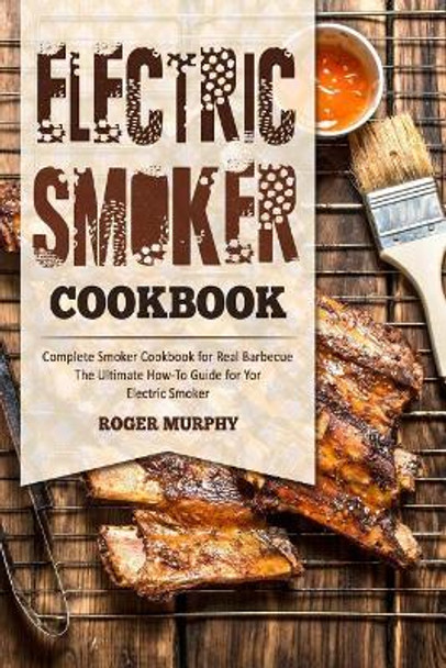 Electric Smoker Cookbook: Complete Smoker Cookbook for Real Barbecue, The Ultimate How-To Guide for Your Electric Smoker by Roger Murphy 9781981651214