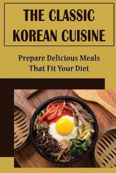 The Classic Korean Cuisine: Prepare Delicious Meals That Fit Your Diet by Delphia Lowry 9798423731403