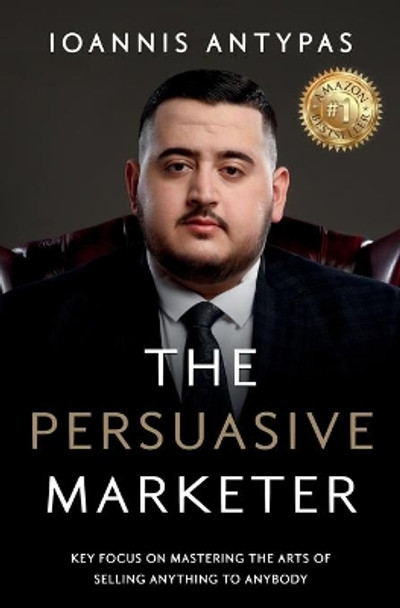 The Persuasive Marketer: Key Focus on Mastering the Arts of Selling Anything to Anybody by Ioannis Antypas 9781951028961