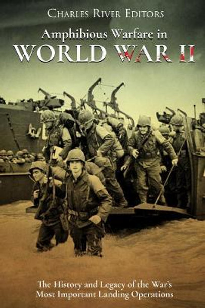 Amphibious Warfare in World War II: The History and Legacy of the War's Most Important Landing Operations by Charles River Editors 9781982080877