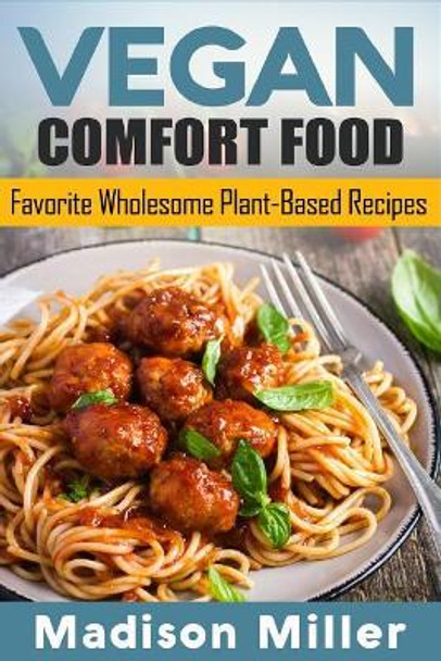 Vegan Comfort Food Favorite Wholesome Plant-Based Recipes: Favorite Wholesome Plant-Based Recipes by Madison Miller 9781985117884