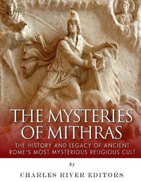 The Mysteries of Mithras: The History and Legacy of Ancient Rome's Most Mysterious Religious Cult by Charles River Editors 9781985727311