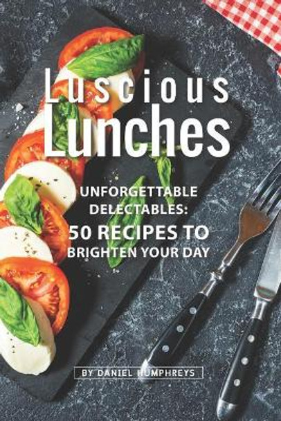 Luscious Lunches: Unforgettable Delectables: 50 Recipes to Brighten Your Day by Daniel Humphreys 9781795175388