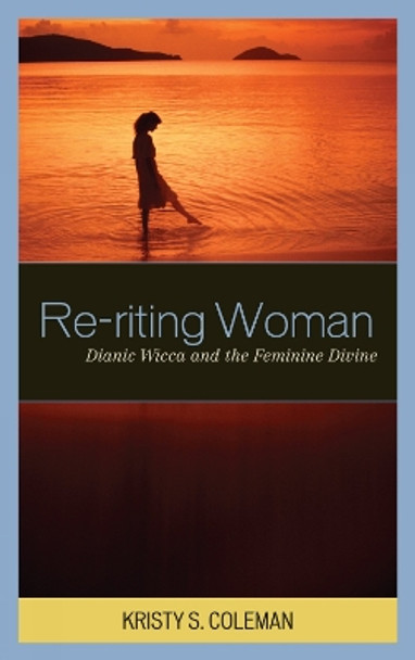 Re-riting Woman: Dianic Wicca and the Feminine Divine by Kristy S. Coleman 9780759110038