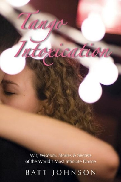 Tango Intoxication: Wit, Wisdom, Stories & Secrets of the World's Most Intimate Dance by Batt Johnson 9781974288038