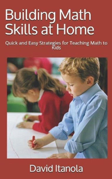 Building Math Skills at Home: Quick and Easy Strategies for Teaching Math to Kids by David Itanola 9781986901222