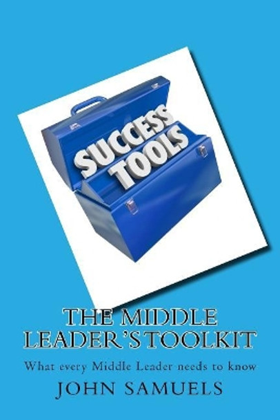 The Middle Leader's Toolkit: What every Middle Leader needs to know by John Samuels 9781987587258