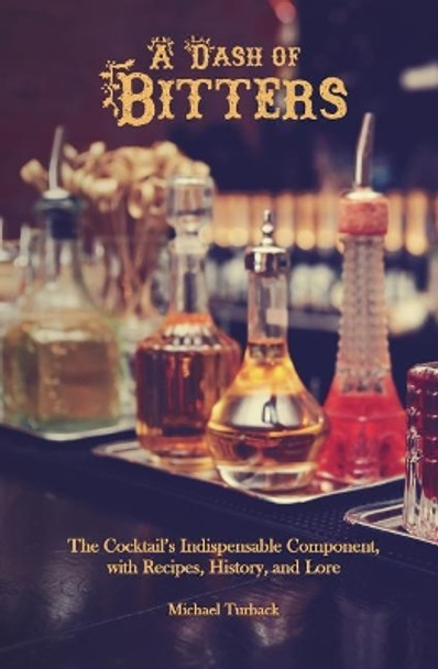 A Dash of Bitters: The Cocktail's Indispensable Component, with Recipes, History, and Lore by Michael Turback 9781987704839