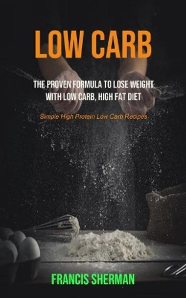 Low Carb: The proven Formula To Lose Weight with Low Carb, High Fat Diet (Simple High Protein Low Carb Recipes) by Francis Sherman 9781989749265