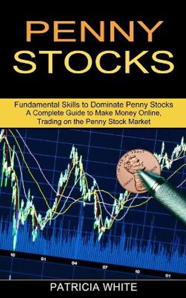 Penny Stocks: A Complete Guide to Make Money Online, Trading on the Penny Stock Market (Fundamental Skills to Dominate Penny Stocks) by Patricia White 9781989965634