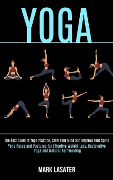 Yoga: The Best Guide to Yoga Practice, Calm Your Mind and Improve Your Spirit (Yoga Poses and Postures for Effective Weight Loss, Restorative Yoga and Natural Self-healing) by Mark Lasater 9781989990568