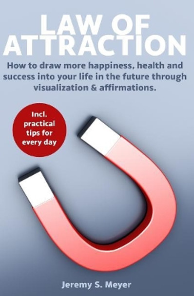 Law of Attraction: How to Draw More Happiness, Health and Success Into Your Life in the Future Through Visualization & Affirmations by Jeremy S Meyer 9781796677232