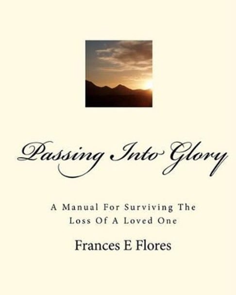 Passing Into Glory: A Manual For Surviving The Loss Of A Loved One by Frances E Flores 9781451590784
