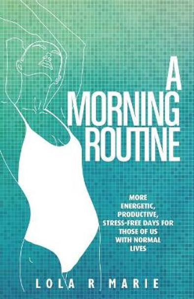 A Morning Routine: More Energetic, Productive, Stress-Free Days for Those of Us With Normal Lives by Lola R Marie 9781797758312