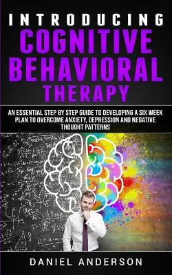 Introducing Cognitive Behavioral Therapy: An Essential Step by Step Guide to Developing a Six Week Plan to Overcome Anxiety, Depression and Negative Thought Patterns by Daniel Anderson 9781801446303