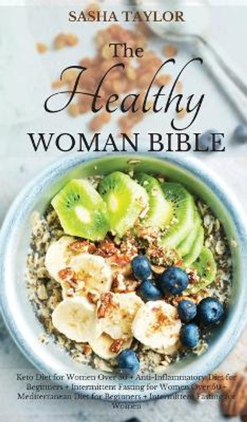 The Healthy Woman Bible: Keto Diet for Women Over 50 + Anti-Inflammatory Diet for Beginners + Intermittent Fasting for Women Over 50 + Mediterranean Diet for Beginners + Intermittent Fasting for Women by Sasha Taylor 9781801446716