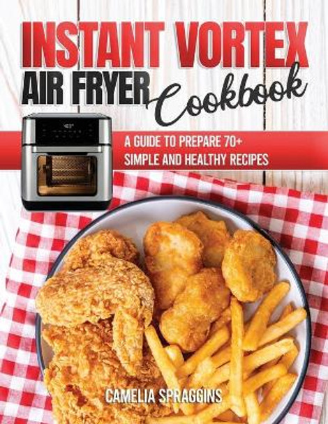 Instant Vortex Air Fryer Cookbook: A Guide to Prepare 70+ Simple and Healthy Recipes by Camelia Spraggins 9781802214826