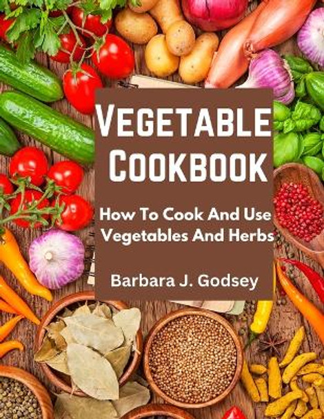 Vegetable Cookbook: How To Cook And Use Vegetables And Herbs by Barbara J Godsey 9781805471707