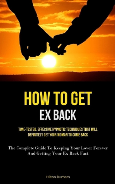 How To Get Ex Back: Time-Tested, Effective Hypnotic Techniques That Will Definitely Get Your Woman To Come Back (The Complete Guide To Keeping Your Lover Forever And Getting Your Ex Back Fast) by Hilton Durham 9781837875269