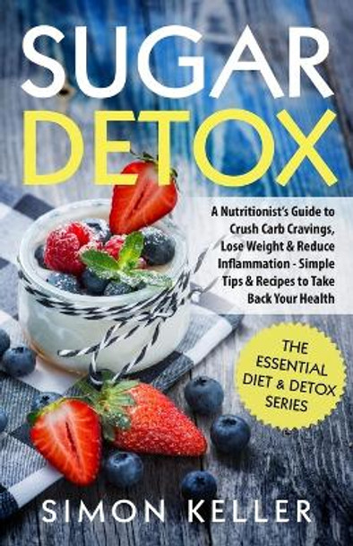 Sugar Detox: A Nutritionist's Guide to Crush Carb Cravings, Lose Weight & Reduce Inflammation - Simple Tips & Recipes to Take Back Your Health by Simon Keller 9781913489083