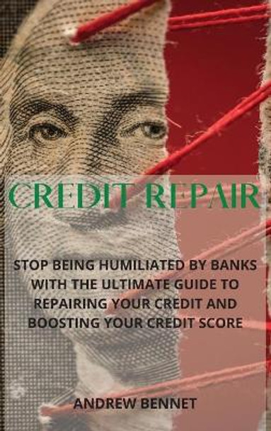 Credit Repair: Stop Being Humiliated By Banks With The Ultimate Guide To Repairing Your Credit And Boosting Your Credit Score by Andrew Bennet 9781914554032