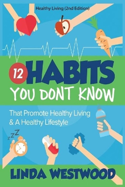 Healthy Living (2nd Edition): 12 Habits You DON'T KNOW That Promote Healthy Living & A Healthy Lifestyle! by Linda Westwood 9781925997170