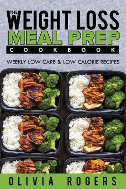 Meal Prep: The Weight Loss Meal Prep Cookbook - Weekly Low Carb & Low Calorie Recipes by Olivia Rogers 9781925997781