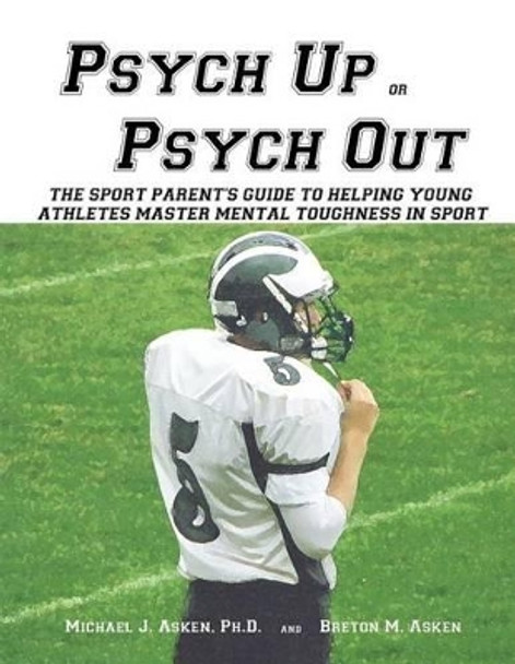Psych Up or Psych Out: The Sport Parent's Guide to Helping Young Athletes Master Mental Toughness in Sport by Michal J Asken Ph D 9781934597767