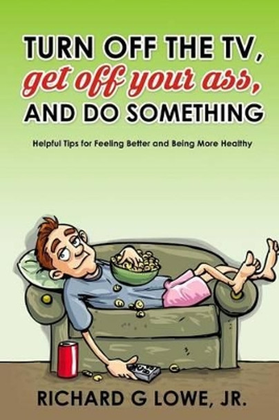 Turn Off Your Television, Get Off Your Ass, and Do Something: Helpful Tips for Feeling Better and Being More Healthy by Richard G Lowe Jr 9781943517848