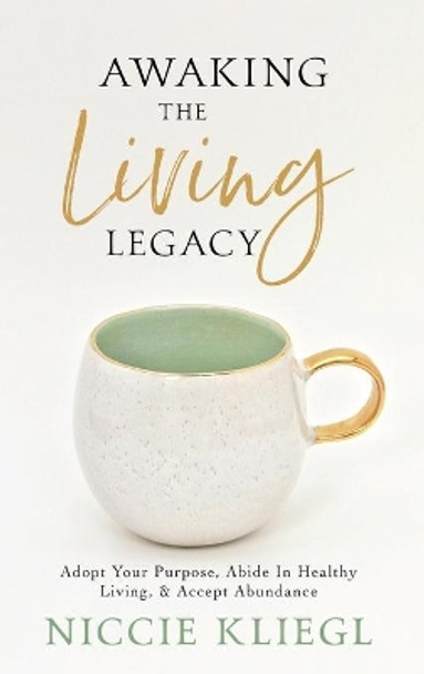 Awaking the Living Legacy: Adopt Your Life Purpose, Abide in Healthy Living, Accept Abundance by Niccie Kliegl 9781943526826