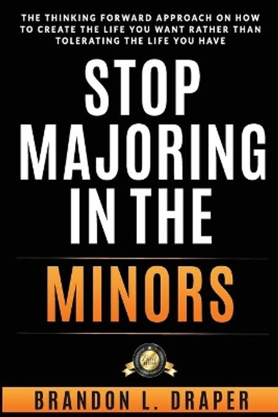 Stop Majoring In The Minors: The Thinking Forward Approach On How To Create The Life You Want Rather Than Tolerating The Life You Have by Brandon L Draper 9781733921107