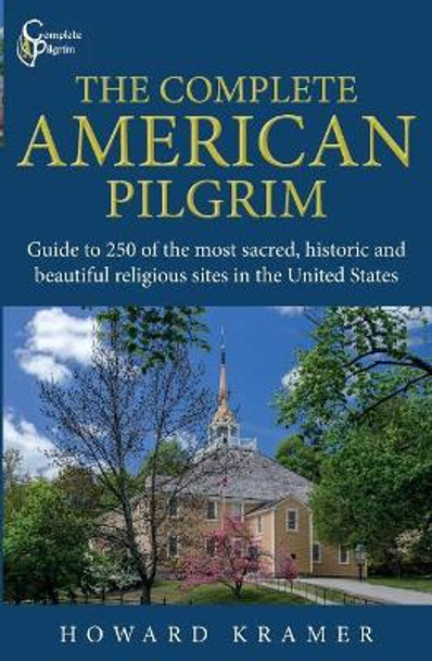 The Complete American Pilgrim: Guide to 250 of the most sacred, historic and beautiful religious sites in the United States by Howard a Kramer 9781732508101