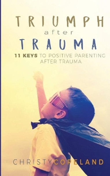 Triumph After Trauma: 11 Keys to Positive Parenting After Trauma by Christy Copeland 9781732717114