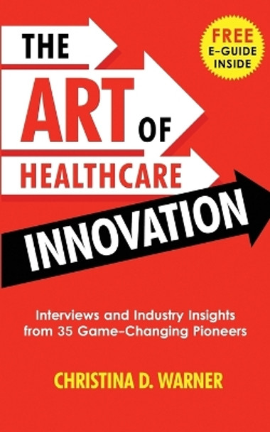 The Art of Healthcare Innovation: Interviews and Industry Insights from 35 Game-Changing Pioneers by Christina Warner 9781733149617