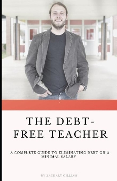 The Debt Free Teacher: A Complete Guide to Eliminating Debt on a Minimal Salary by Zach Gilliam 9781733056816