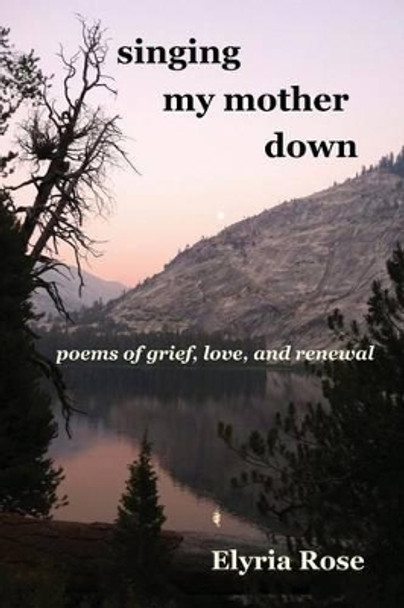 singing my mother down: poems of grief, love, and renewal by Elyria Rose 9781539051152