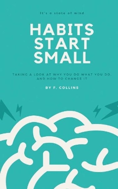 Habits Start Small: Taking a Look at Why You Do What You Do, and How to Change It by Fletcher Collins 9781734463132