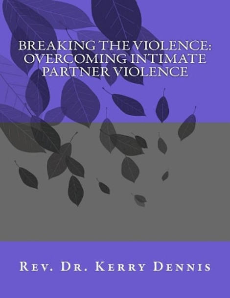 Breaking the Violence: Overcoming Intimate Partner Violence by Kerry B Dennis 9781539144571