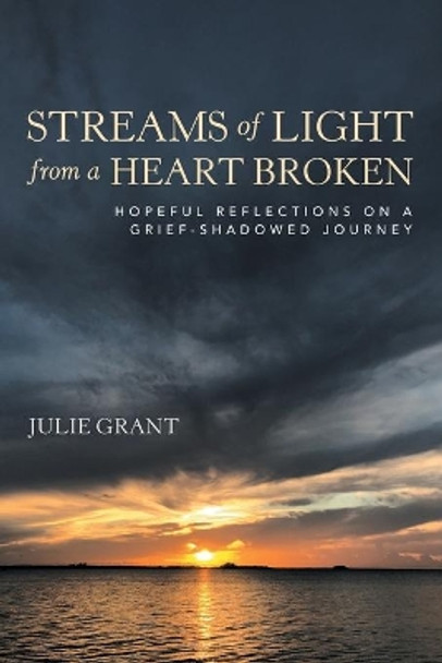 Streams of Light from a Heart Broken: Hopeful Reflections on a Grief-Shadowed Journey by Julie Grant 9781664258181