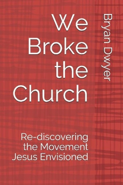 We Broke the Church: Re-discovering the Movement Jesus Envisioned by Bryan Dwyer 9781726652476