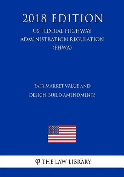 Fair Market Value and Design-Build Amendments (Us Federal Highway Administration Regulation) (Fhwa) (2018 Edition) by The Law Library 9781727307283