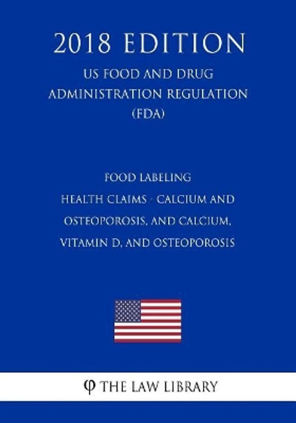 Food Labeling - Health Claims - Calcium and Osteoporosis, and Calcium, Vitamin D, and Osteoporosis (Us Food and Drug Administration Regulation) (Fda) (2018 Edition) by The Law Library 9781727344226