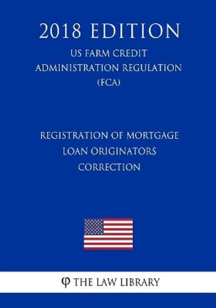 Registration of Mortgage Loan Originators - Correction (Us Farm Credit Administration Regulation) (Fca) (2018 Edition) by The Law Library 9781727545012